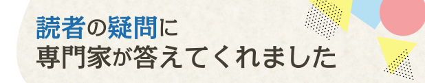 読者の疑問に専門家が答えてくれました