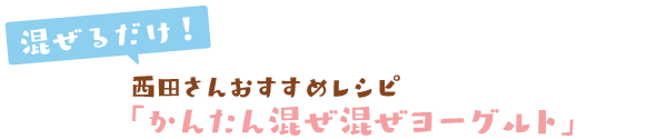 混ぜるだけ！西田さんおすすめレシピ「かんたん混ぜ混ぜヨーグルト」