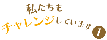 私たちもチャレンジしています1