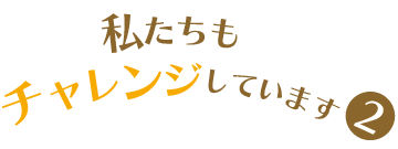 私たちもチャレンジしています2