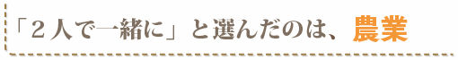 「２人で一緒に」と選んだのは、農業