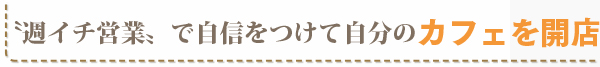 〝週イチ営業〟で自信をつけて自分のカフェを開店