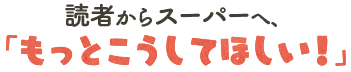 読者からスーパーへ、「もっとこうしてほしい！」