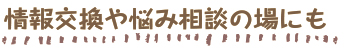 情報交換や悩み相談の場にも