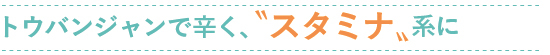 トウバンジャンで辛く、〝スタミナ〟系に