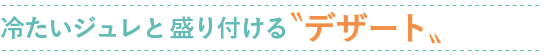 冷たいジュレと盛り付ける〝デザート〟