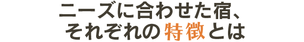 ニーズに合わせた宿、 それぞれの特徴とは