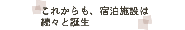 これからも、宿泊施設は続々と誕生