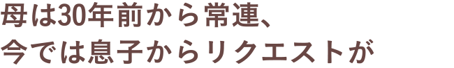 母は30年前から常連、今では息子からリクエストが