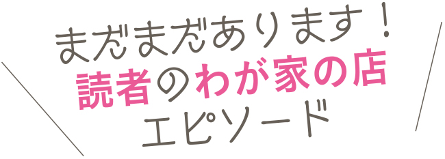 まだまだあります！読者のわが家の店エピソード