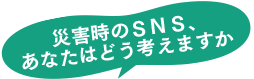 災害時のＳＮＳ、あなたはどう考えますか