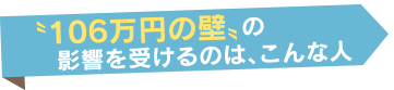 〝106万円の壁〟の影響を受けるのは、こんな人