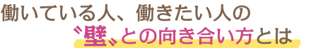 働いている人、働きたい人の〝壁〟との向き合い方とは