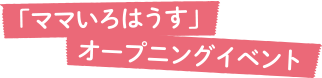 ママいろはうすオープニングイベント