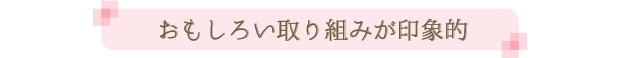 おもしろい取り組みが印象的