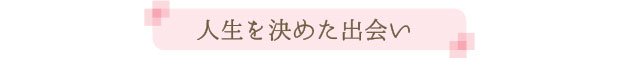 人生を決めた出会い