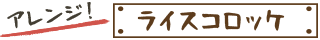 アレンジ!ライスコロッケ