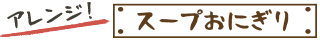 アレンジ！スープおにぎり