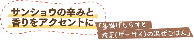 サンショウの辛みと香りをアクセントに／「釜揚げしらすと搾菜（ザーサイ）の混ぜごはん」