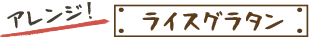 アレンジ!ライスグラタン