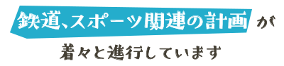 鉄道、スポーツ関連の計画が着々と進行しています