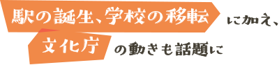 駅の誕生、学校の移転に加え、文化庁の動きも話題に