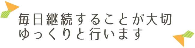 毎日継続することが大切　ゆっくりと行います