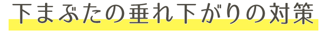 下まぶたの垂れ下がりの対策