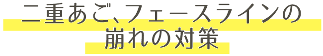 二重あご、フェースラインの崩れの対策