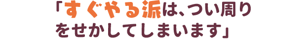 「すぐやる派は、つい周りをせかしてしまいます」