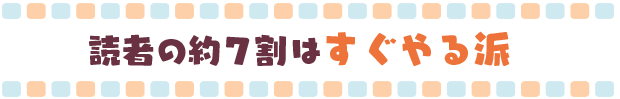 読者の約７割はすぐやる派