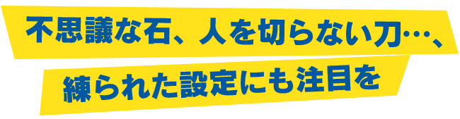 不思議な石、人を切らない刀…、練られた設定にも注目を