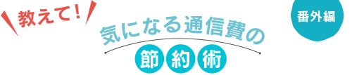 教えて！ 気になる通信費の節約術