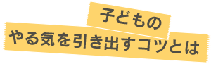 子どものやる気を引き出すコツとは