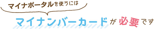 マイナポータルを使うには、マイナンバーカードが必要です