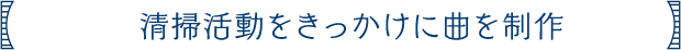 清掃活動をきっかけに曲を制作