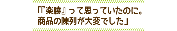 「『楽勝』って思っていたのに。商品の陳列が大変でした」