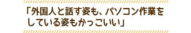 「外国人と話す姿も、パソコン作業をしている姿もかっこいい」