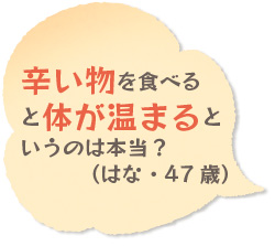 辛い物を食べると体が温まるというのは本当？（はな・47歳）