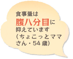 食事量は腹八分目に抑えています（ちょこっとママさん・54歳）