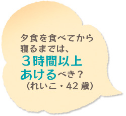 夕食を食べてから寝るまでは、3時間以上あけるべき？（れいこ・42歳）