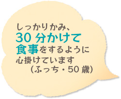 しっかりかみ、30分かけて食事をするように心掛けています（ふっち・50歳）