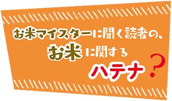 お米マイスターに聞く読者の、お米に関するハテナ？