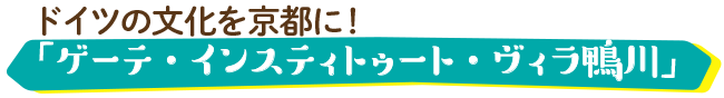 ドイツの文化を京都に！「ゲーテ・インスティトゥート・ヴィラ鴨川」