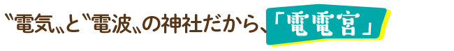 〝電気〟と〝電波〟の神社だから、「電電宮」