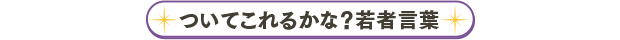 ついてこれるかな？若者言葉