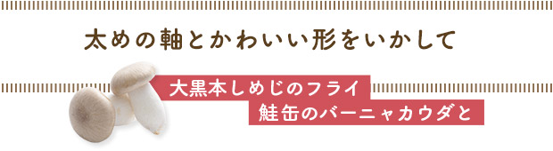 太めの軸とかわいい形をいかして／大黒本しめじのフライ鮭缶のバーニャカウダと