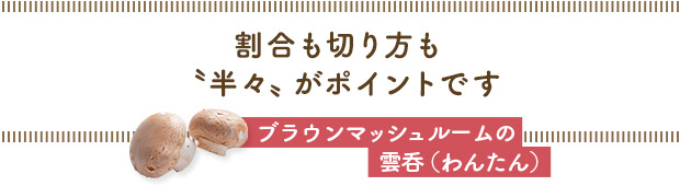 割合も切り方も〝半々〟がポイントです／ブラウンマッシュルームの
雲呑（わんたん）