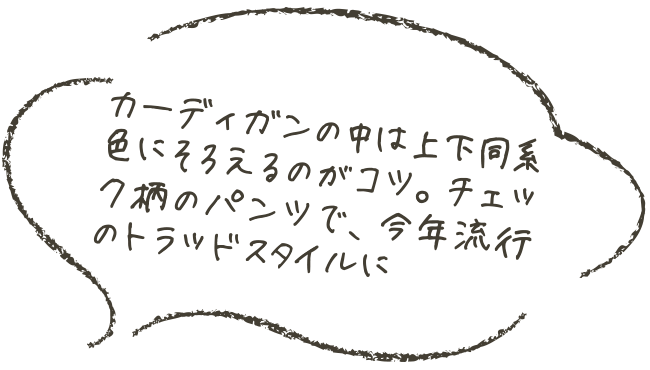 カーディガンの中は上下同系色にそろえるのがコツ。チェック柄のパンツで、今年流行のトラッドスイルに