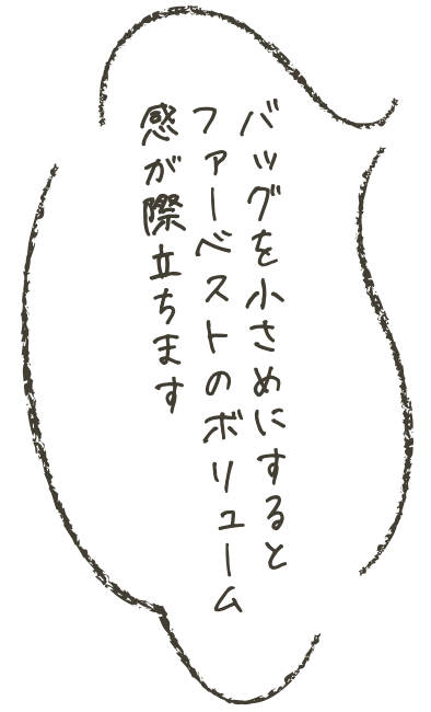 バッグを小さめにすると、ファベストのボリュム感が際立ちます